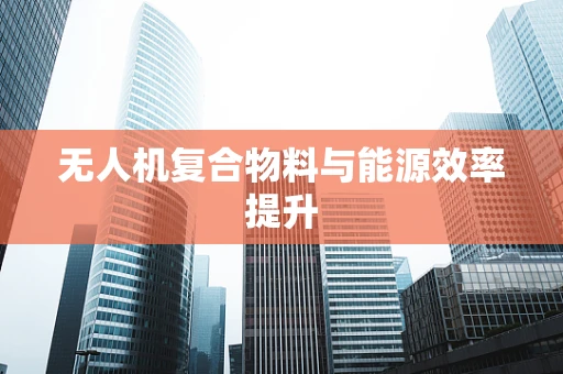 无人机复合物料与能源效率提升