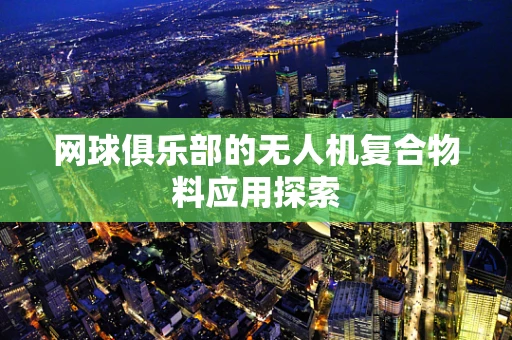 网球俱乐部的无人机复合物料应用探索