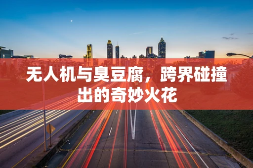无人机与臭豆腐，跨界碰撞出的奇妙火花