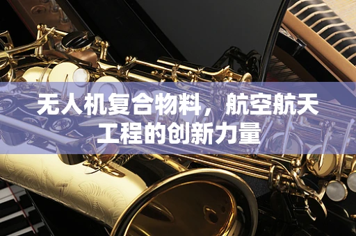 无人机复合物料，航空航天工程的创新力量