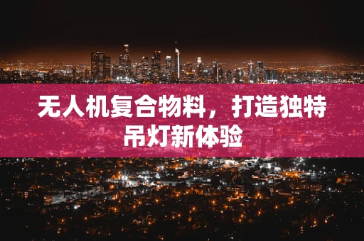 无人机复合物料，打造独特吊灯新体验