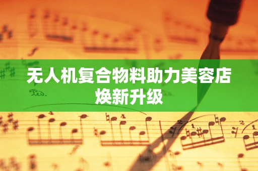 无人机复合物料助力美容店焕新升级