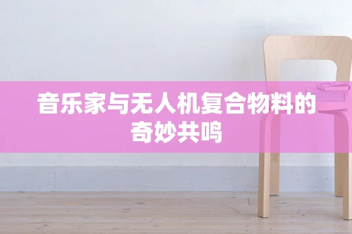 音乐家与无人机复合物料的奇妙共鸣