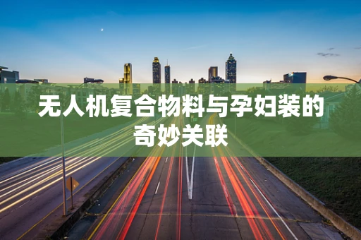 无人机复合物料与孕妇装的奇妙关联