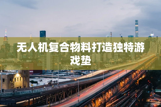 无人机复合物料打造独特游戏垫