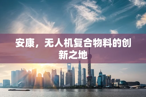 安康，无人机复合物料的创新之地