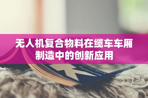 无人机复合物料在缆车车厢制造中的创新应用
