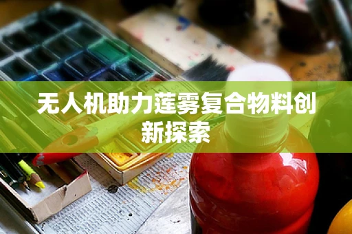 无人机助力莲雾复合物料创新探索