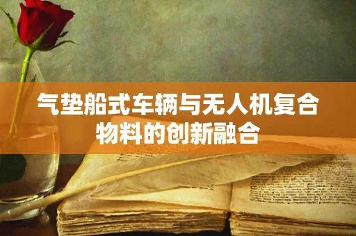 气垫船式车辆与无人机复合物料的创新融合