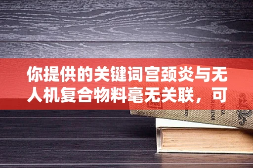 你提供的关键词宫颈炎与无人机复合物料毫无关联，可能存在一些混淆。以下是基于无人机复合物料为你生成的文章