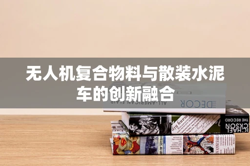 无人机复合物料与散装水泥车的创新融合