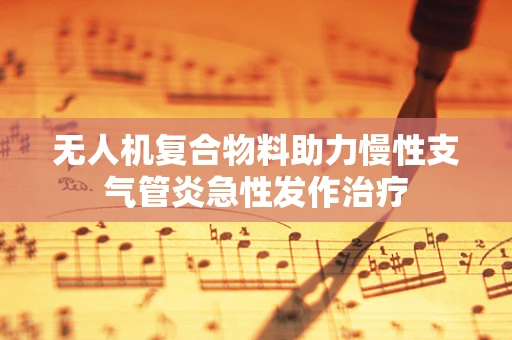 无人机复合物料助力慢性支气管炎急性发作治疗