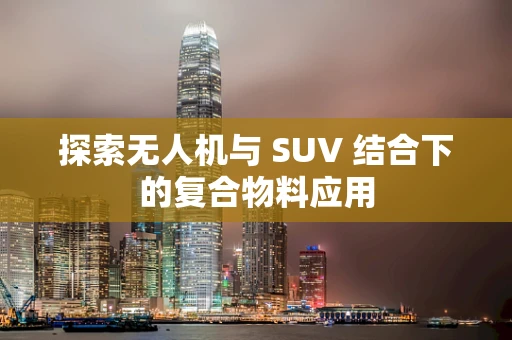 探索无人机与 SUV 结合下的复合物料应用