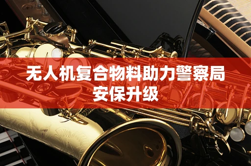 无人机复合物料助力警察局安保升级