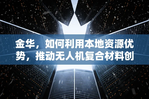 金华，如何利用本地资源优势，推动无人机复合材料创新发展？