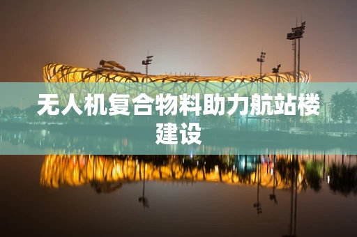 无人机复合物料助力航站楼建设