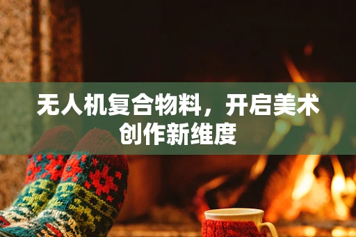 无人机复合物料，开启美术创作新维度
