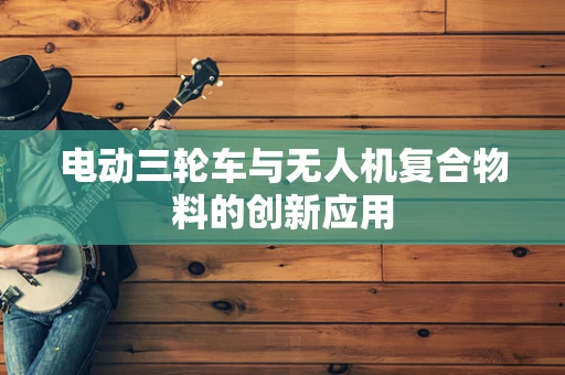 电动三轮车与无人机复合物料的创新应用