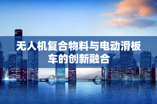无人机复合物料与电动滑板车的创新融合