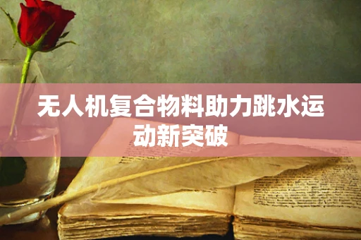 无人机复合物料助力跳水运动新突破