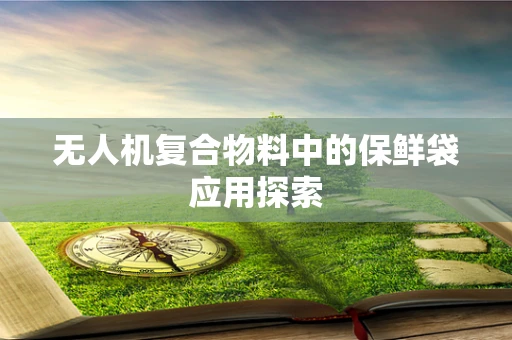 无人机复合物料中的保鲜袋应用探索