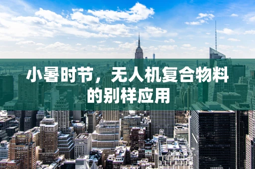 小暑时节，无人机复合物料的别样应用