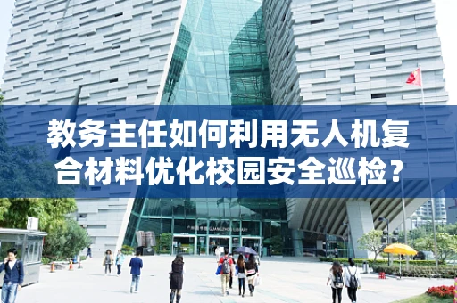 教务主任如何利用无人机复合材料优化校园安全巡检？