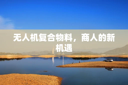 无人机复合物料，商人的新机遇
