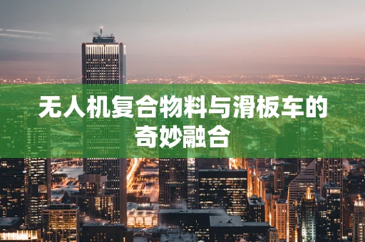 无人机复合物料与滑板车的奇妙融合