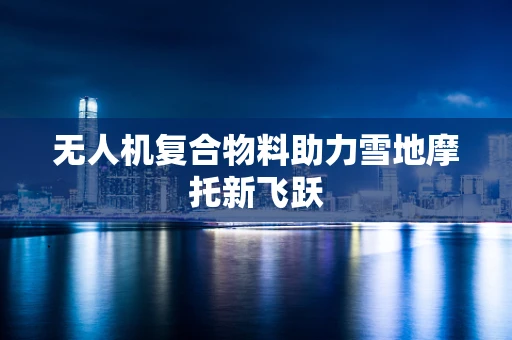 无人机复合物料助力雪地摩托新飞跃