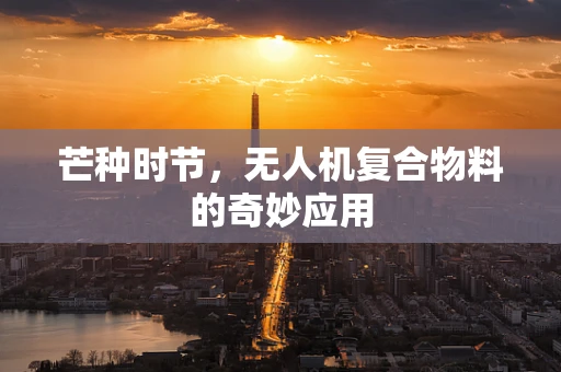 芒种时节，无人机复合物料的奇妙应用