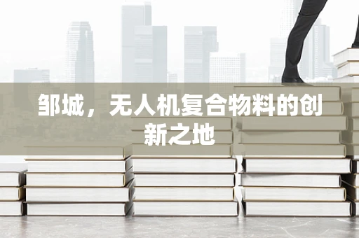 邹城，无人机复合物料的创新之地