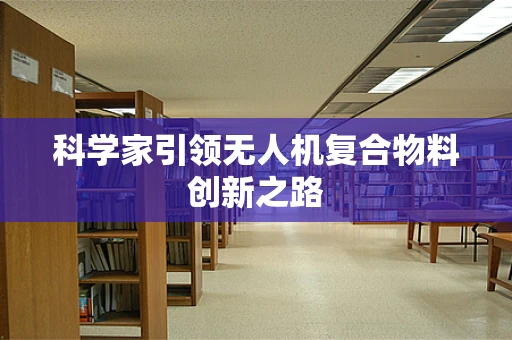 科学家引领无人机复合物料创新之路