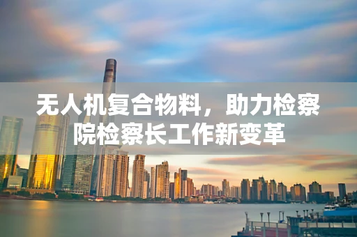 无人机复合物料，助力检察院检察长工作新变革
