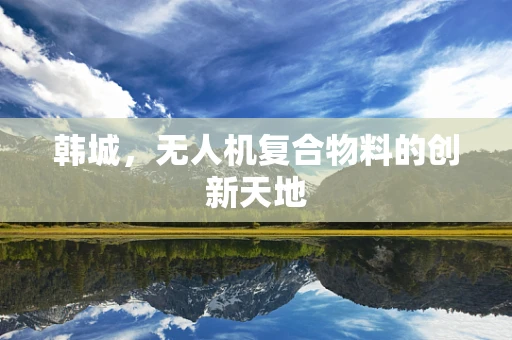 韩城，无人机复合物料的创新天地