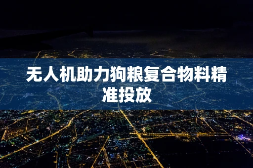 无人机助力狗粮复合物料精准投放