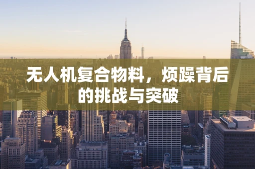 无人机复合物料，烦躁背后的挑战与突破