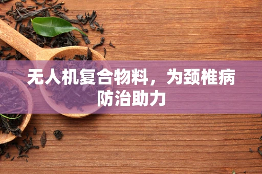 无人机复合物料，为颈椎病防治助力