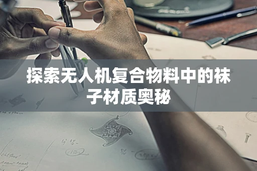 探索无人机复合物料中的袜子材质奥秘