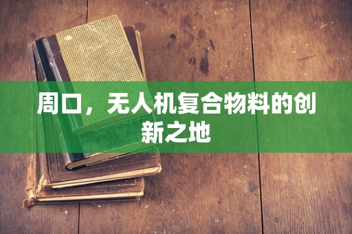 周口，无人机复合物料的创新之地