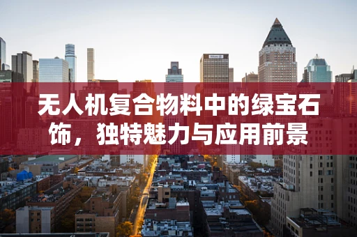 无人机复合物料中的绿宝石饰，独特魅力与应用前景