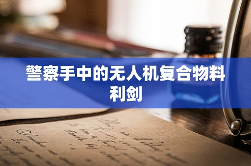 警察手中的无人机复合物料利剑