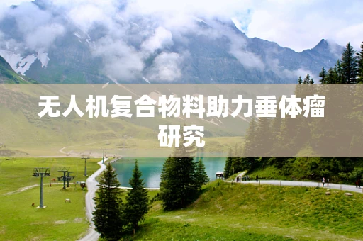 无人机复合物料助力垂体瘤研究