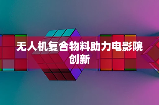 无人机复合物料助力电影院创新