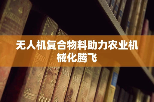 无人机复合物料助力农业机械化腾飞