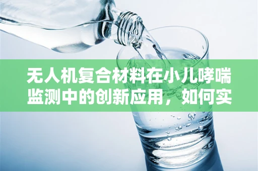 无人机复合材料在小儿哮喘监测中的创新应用，如何实现高效、无接触的空气质量监测？