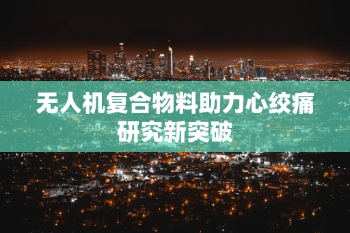 无人机复合物料助力心绞痛研究新突破