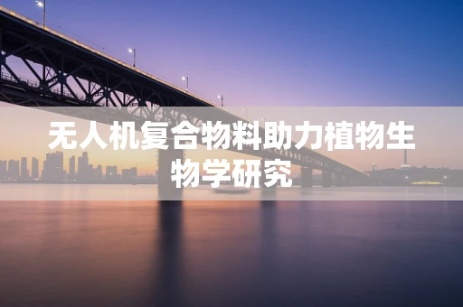 无人机复合物料助力植物生物学研究