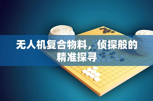 无人机复合物料，侦探般的精准探寻
