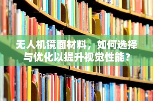 无人机镜面材料，如何选择与优化以提升视觉性能？